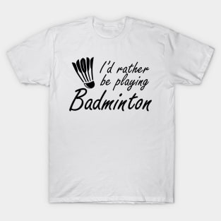 Badminton - I'd rather be playing badminton T-Shirt